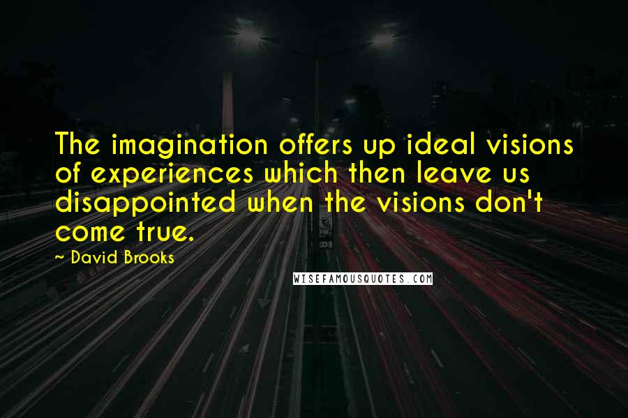 David Brooks Quotes: The imagination offers up ideal visions of experiences which then leave us disappointed when the visions don't come true.