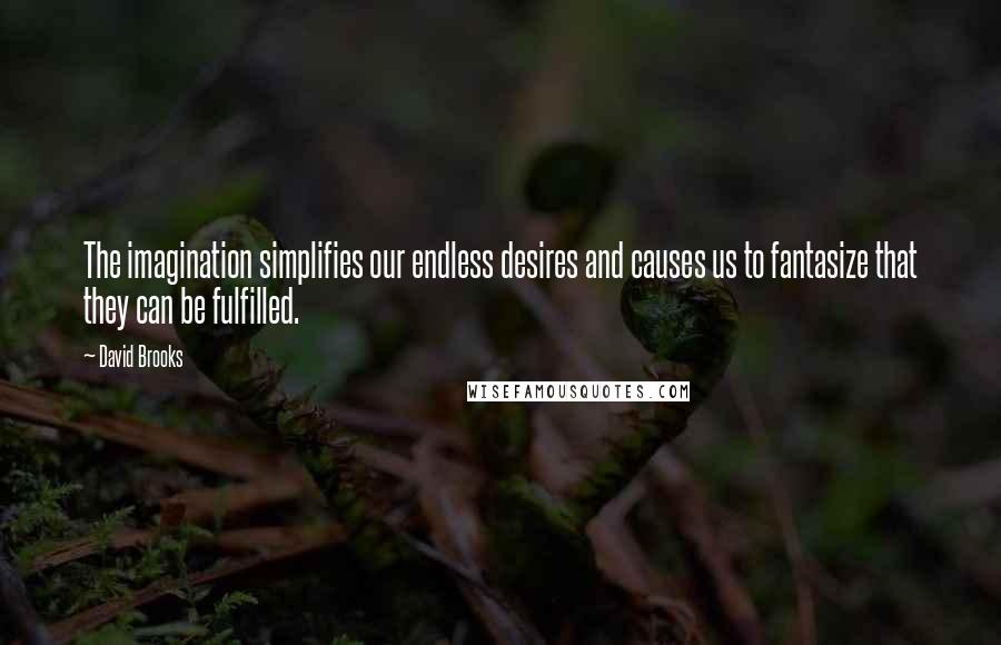 David Brooks Quotes: The imagination simplifies our endless desires and causes us to fantasize that they can be fulfilled.