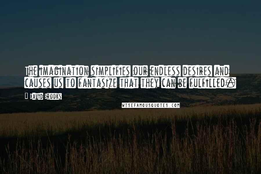 David Brooks Quotes: The imagination simplifies our endless desires and causes us to fantasize that they can be fulfilled.
