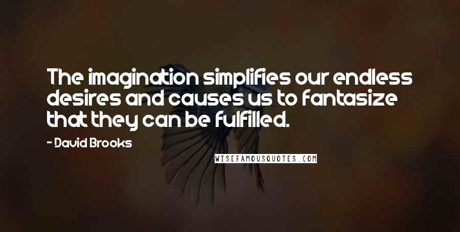 David Brooks Quotes: The imagination simplifies our endless desires and causes us to fantasize that they can be fulfilled.