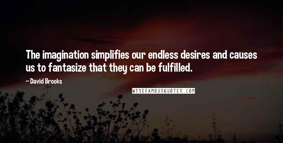 David Brooks Quotes: The imagination simplifies our endless desires and causes us to fantasize that they can be fulfilled.