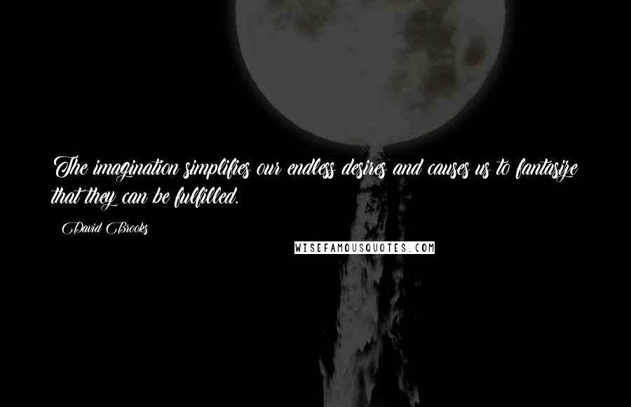 David Brooks Quotes: The imagination simplifies our endless desires and causes us to fantasize that they can be fulfilled.