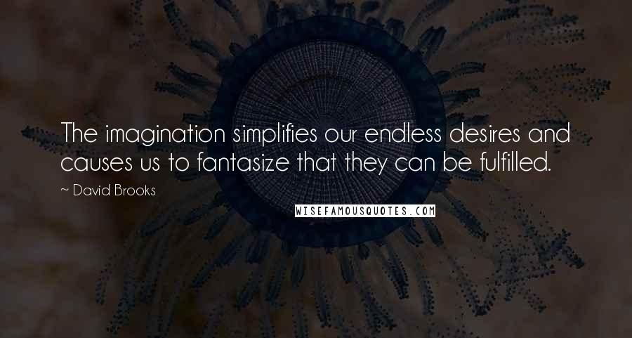 David Brooks Quotes: The imagination simplifies our endless desires and causes us to fantasize that they can be fulfilled.