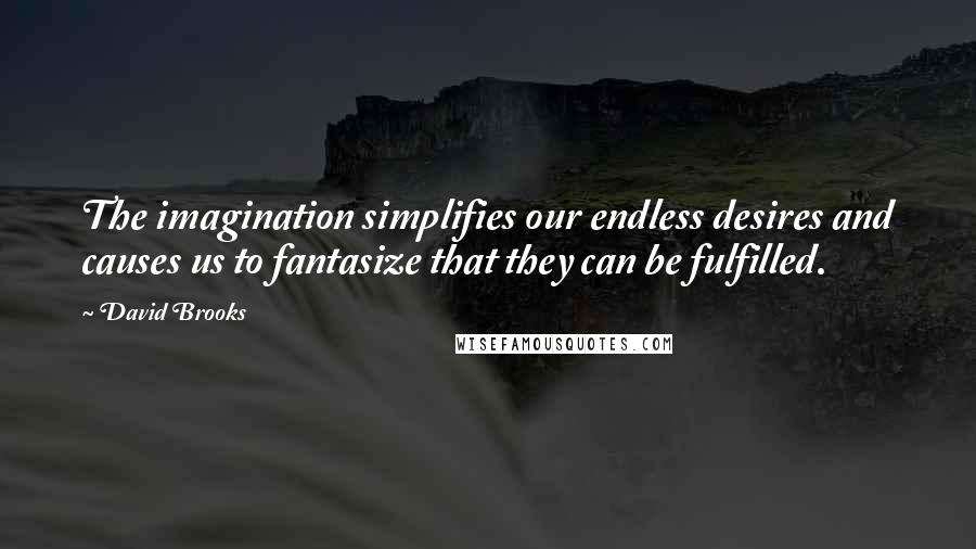 David Brooks Quotes: The imagination simplifies our endless desires and causes us to fantasize that they can be fulfilled.
