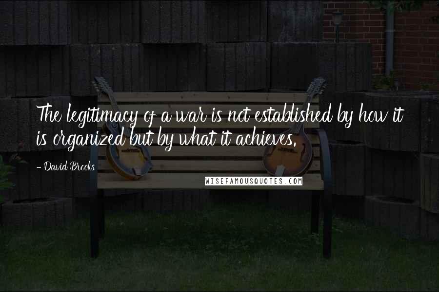 David Brooks Quotes: The legitimacy of a war is not established by how it is organized but by what it achieves.