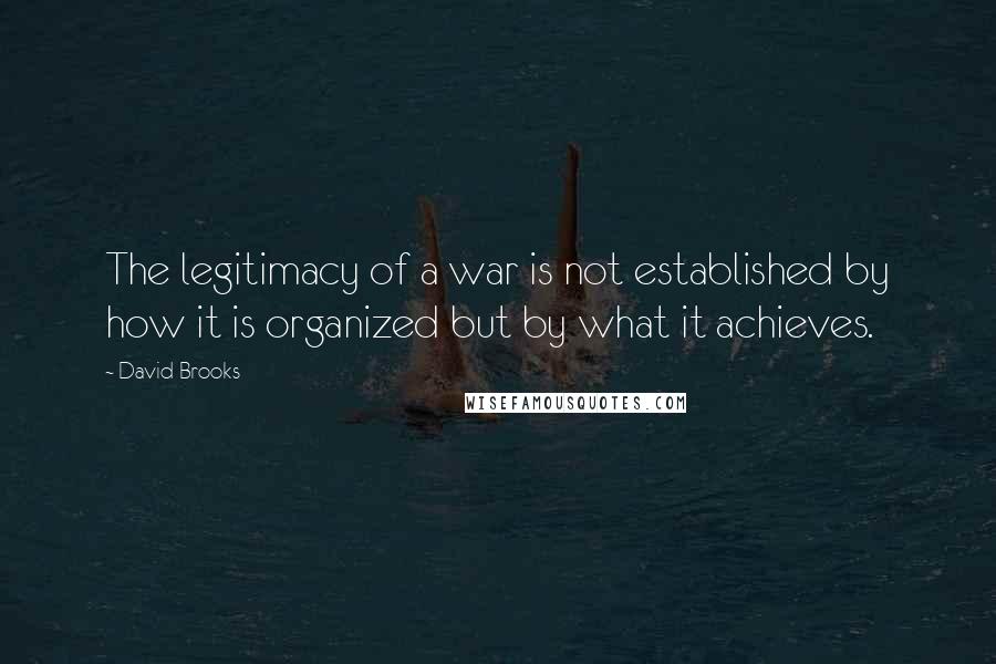 David Brooks Quotes: The legitimacy of a war is not established by how it is organized but by what it achieves.