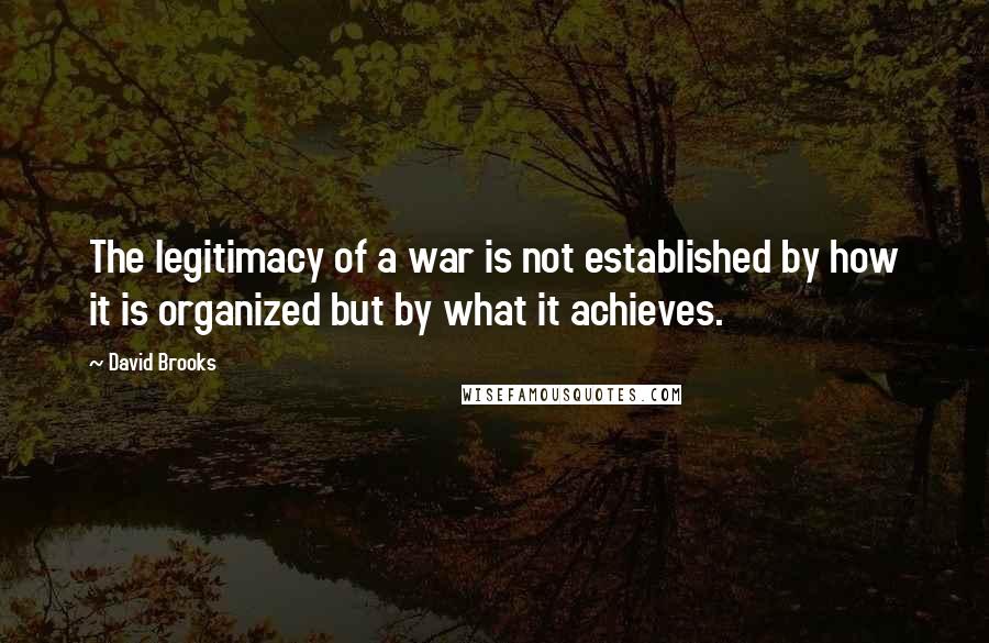 David Brooks Quotes: The legitimacy of a war is not established by how it is organized but by what it achieves.