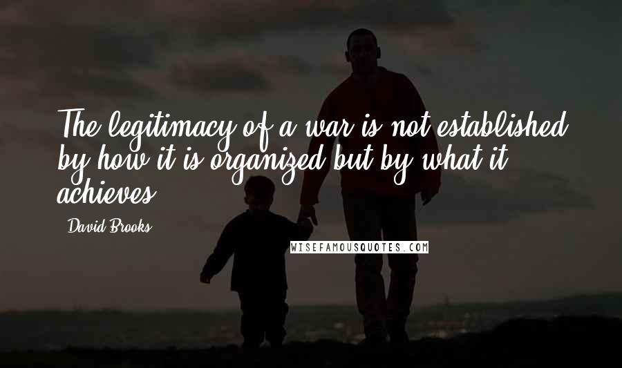 David Brooks Quotes: The legitimacy of a war is not established by how it is organized but by what it achieves.