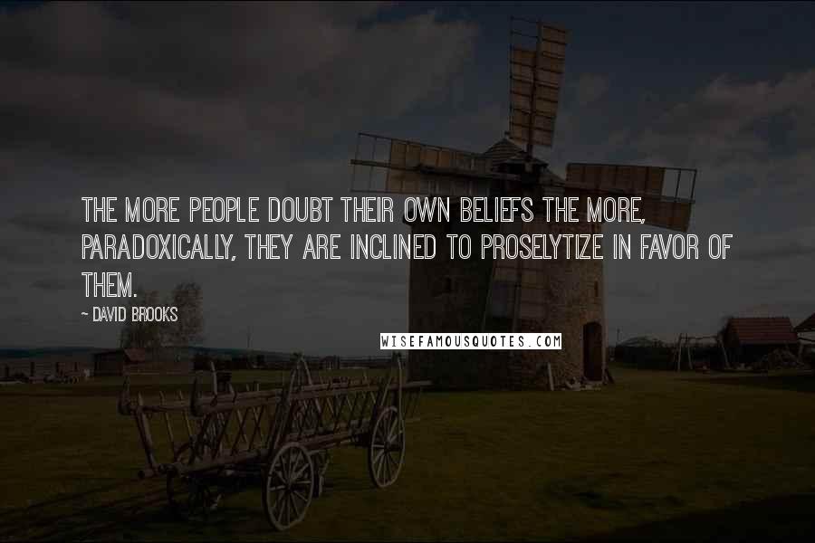 David Brooks Quotes: The more people doubt their own beliefs the more, paradoxically, they are inclined to proselytize in favor of them.