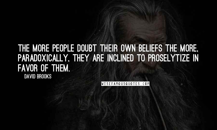 David Brooks Quotes: The more people doubt their own beliefs the more, paradoxically, they are inclined to proselytize in favor of them.