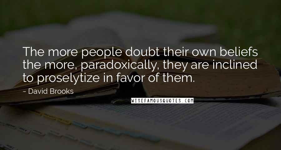 David Brooks Quotes: The more people doubt their own beliefs the more, paradoxically, they are inclined to proselytize in favor of them.