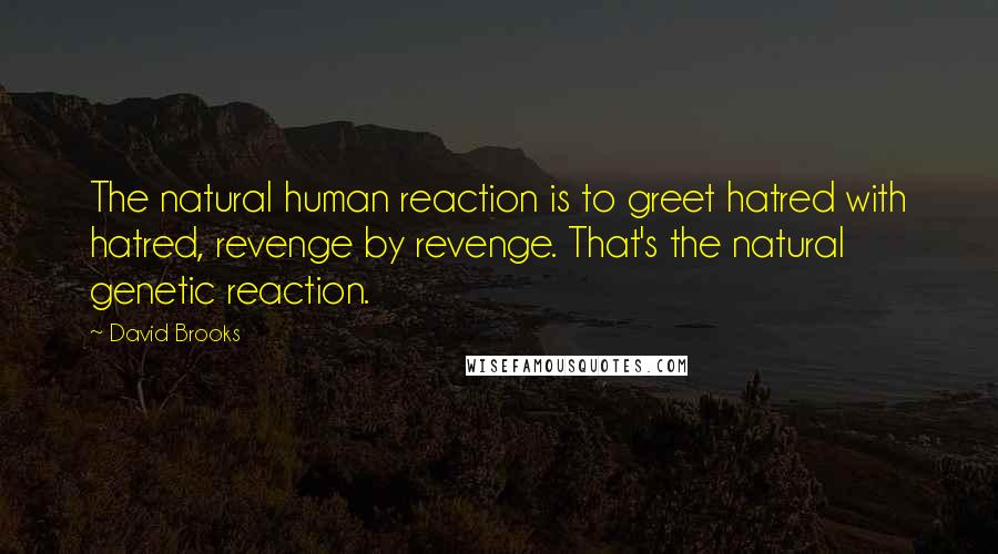 David Brooks Quotes: The natural human reaction is to greet hatred with hatred, revenge by revenge. That's the natural genetic reaction.