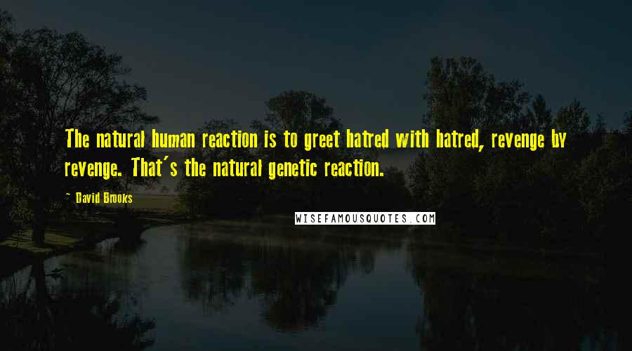 David Brooks Quotes: The natural human reaction is to greet hatred with hatred, revenge by revenge. That's the natural genetic reaction.