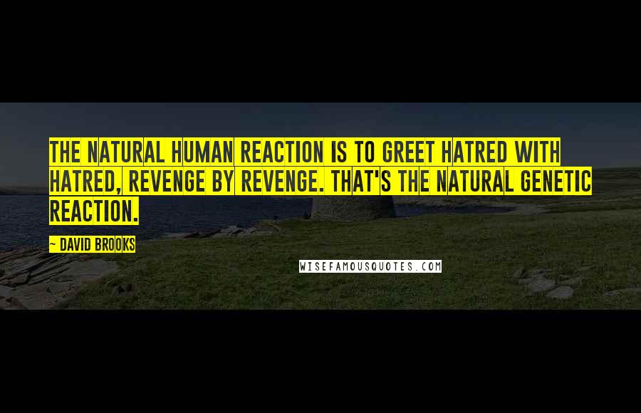 David Brooks Quotes: The natural human reaction is to greet hatred with hatred, revenge by revenge. That's the natural genetic reaction.