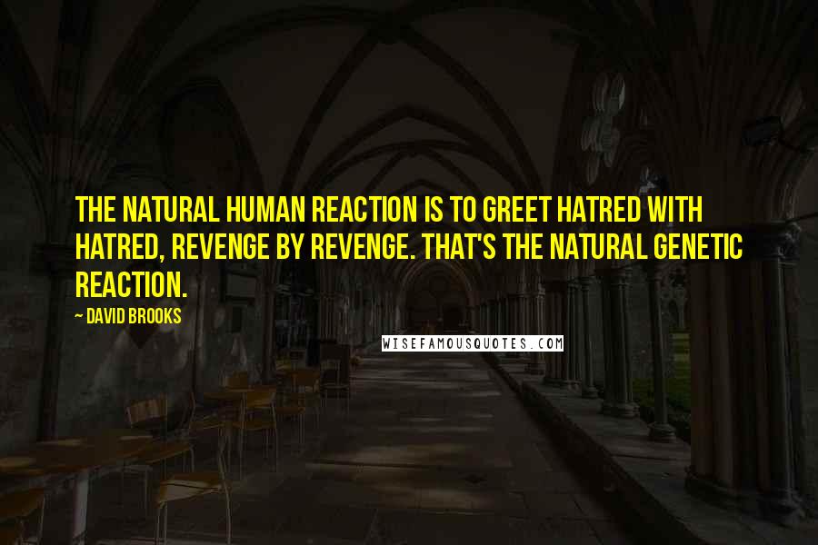 David Brooks Quotes: The natural human reaction is to greet hatred with hatred, revenge by revenge. That's the natural genetic reaction.
