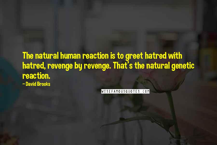 David Brooks Quotes: The natural human reaction is to greet hatred with hatred, revenge by revenge. That's the natural genetic reaction.