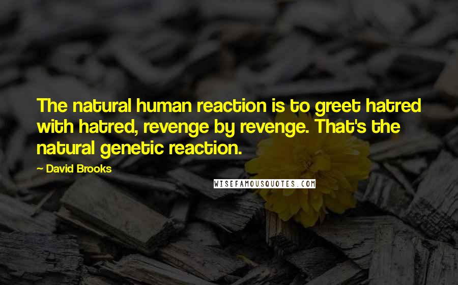 David Brooks Quotes: The natural human reaction is to greet hatred with hatred, revenge by revenge. That's the natural genetic reaction.