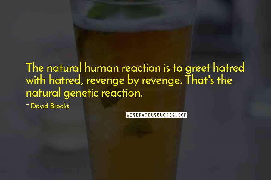 David Brooks Quotes: The natural human reaction is to greet hatred with hatred, revenge by revenge. That's the natural genetic reaction.