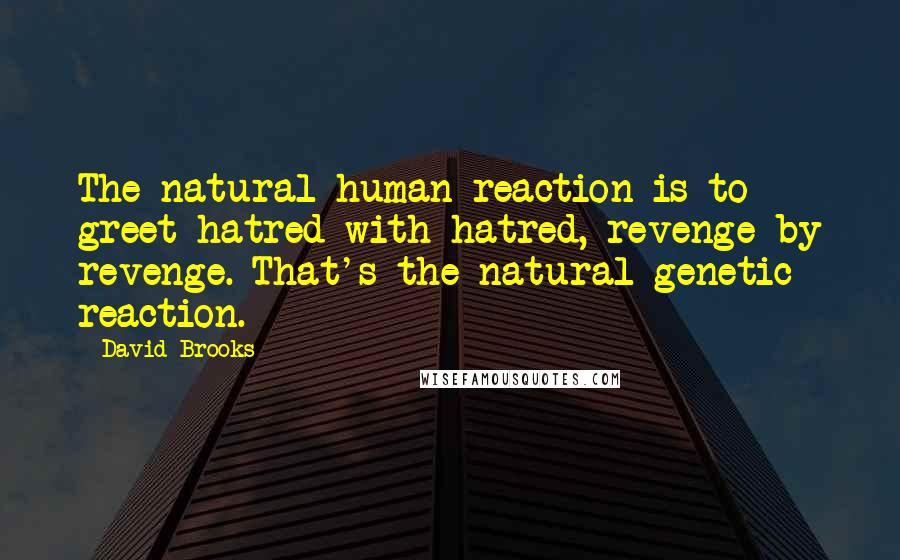 David Brooks Quotes: The natural human reaction is to greet hatred with hatred, revenge by revenge. That's the natural genetic reaction.