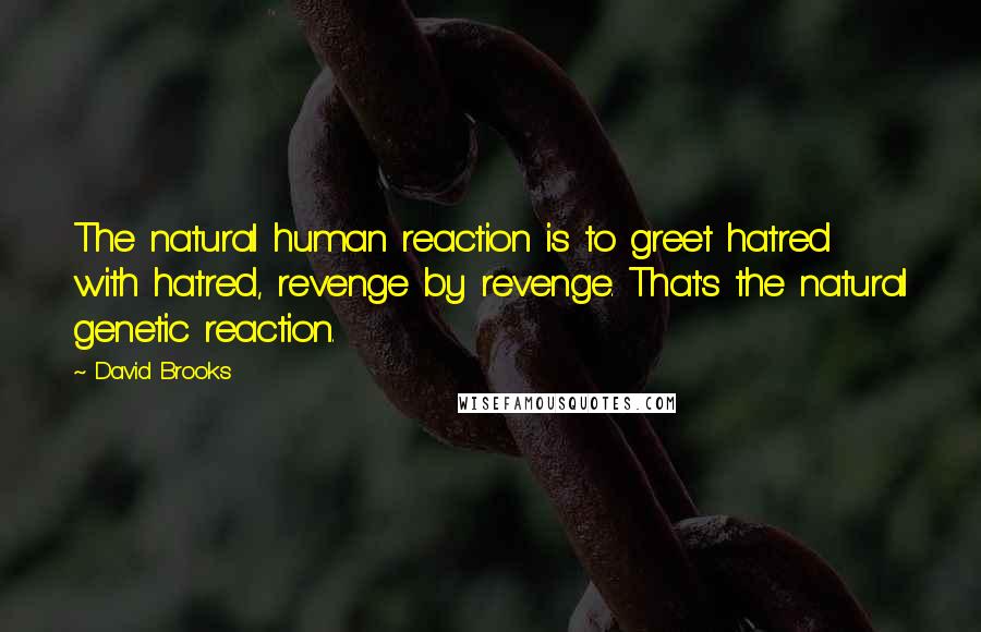 David Brooks Quotes: The natural human reaction is to greet hatred with hatred, revenge by revenge. That's the natural genetic reaction.