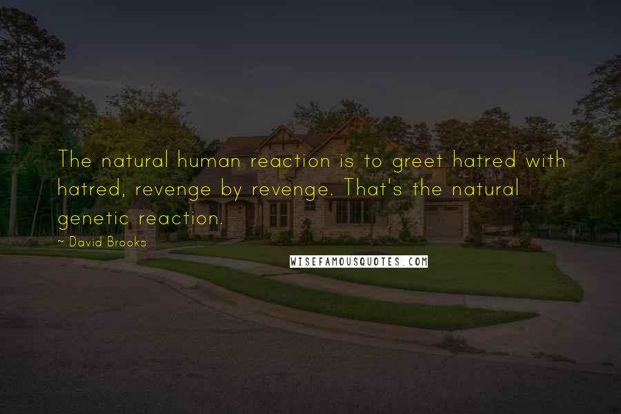 David Brooks Quotes: The natural human reaction is to greet hatred with hatred, revenge by revenge. That's the natural genetic reaction.