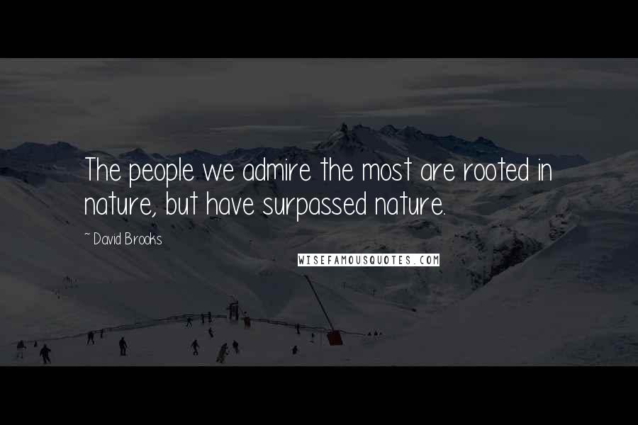 David Brooks Quotes: The people we admire the most are rooted in nature, but have surpassed nature.