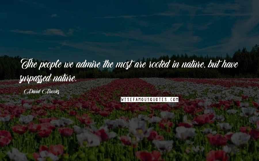 David Brooks Quotes: The people we admire the most are rooted in nature, but have surpassed nature.