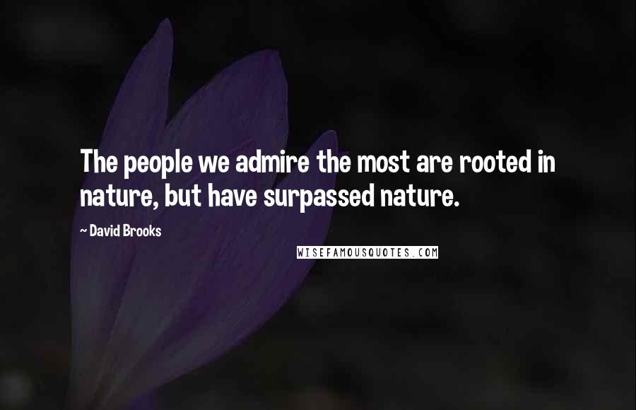 David Brooks Quotes: The people we admire the most are rooted in nature, but have surpassed nature.