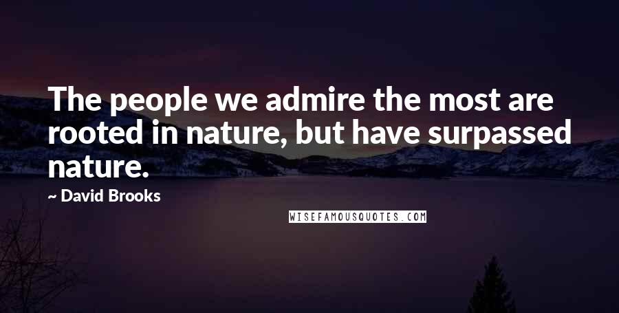 David Brooks Quotes: The people we admire the most are rooted in nature, but have surpassed nature.