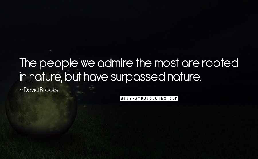 David Brooks Quotes: The people we admire the most are rooted in nature, but have surpassed nature.