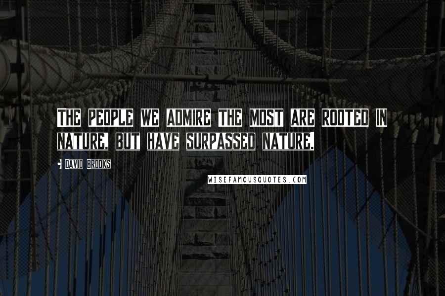 David Brooks Quotes: The people we admire the most are rooted in nature, but have surpassed nature.