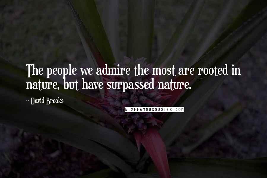 David Brooks Quotes: The people we admire the most are rooted in nature, but have surpassed nature.