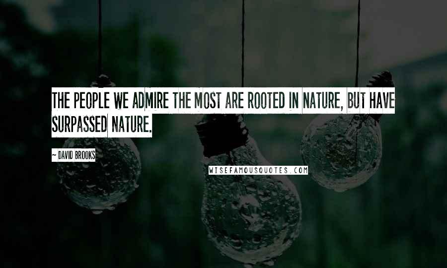 David Brooks Quotes: The people we admire the most are rooted in nature, but have surpassed nature.