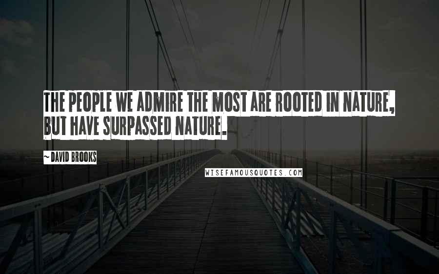 David Brooks Quotes: The people we admire the most are rooted in nature, but have surpassed nature.