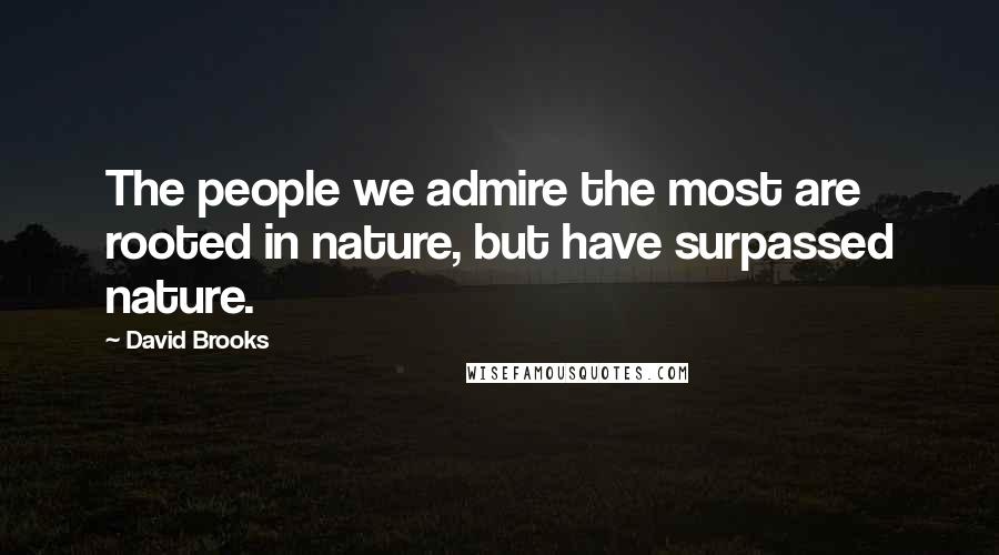 David Brooks Quotes: The people we admire the most are rooted in nature, but have surpassed nature.