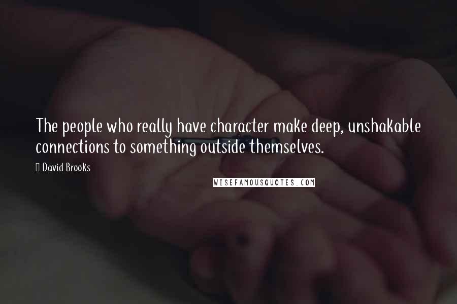 David Brooks Quotes: The people who really have character make deep, unshakable connections to something outside themselves.