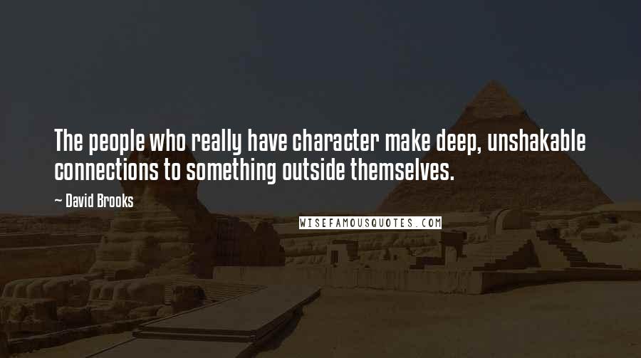 David Brooks Quotes: The people who really have character make deep, unshakable connections to something outside themselves.