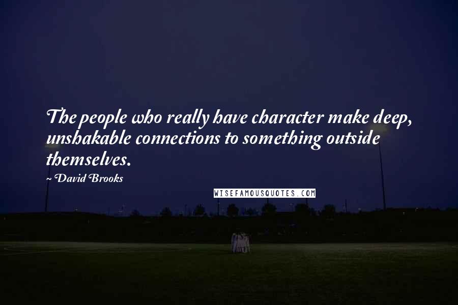 David Brooks Quotes: The people who really have character make deep, unshakable connections to something outside themselves.