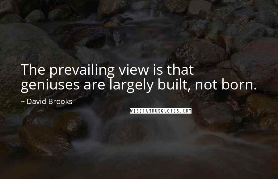 David Brooks Quotes: The prevailing view is that geniuses are largely built, not born.