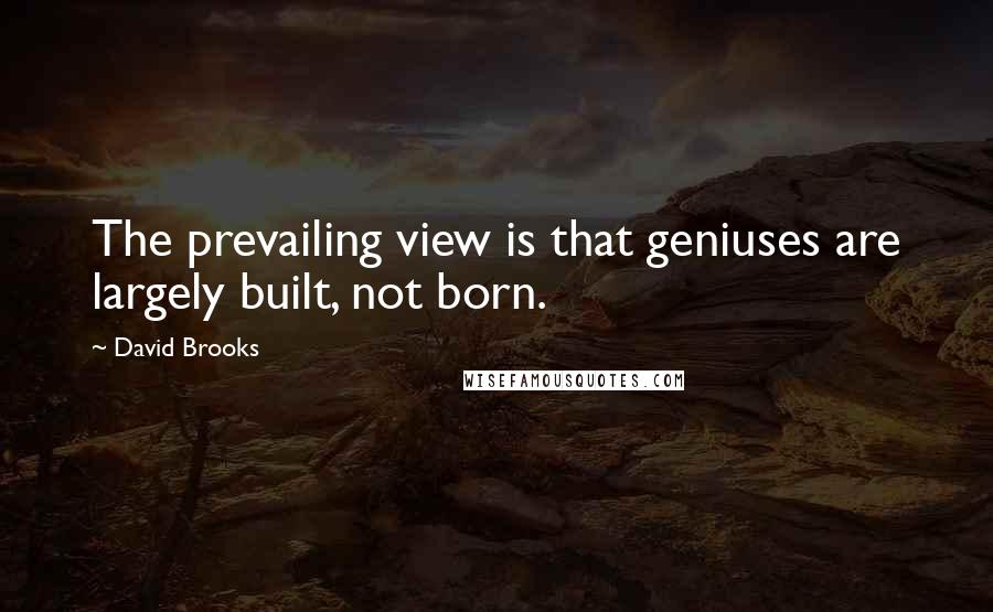 David Brooks Quotes: The prevailing view is that geniuses are largely built, not born.