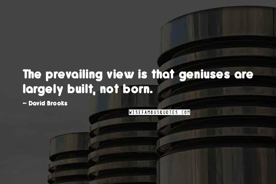David Brooks Quotes: The prevailing view is that geniuses are largely built, not born.