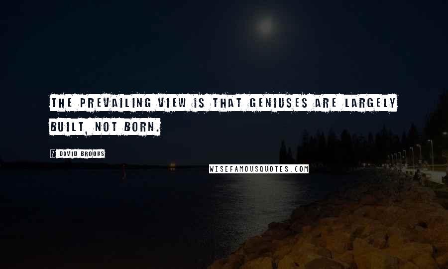 David Brooks Quotes: The prevailing view is that geniuses are largely built, not born.