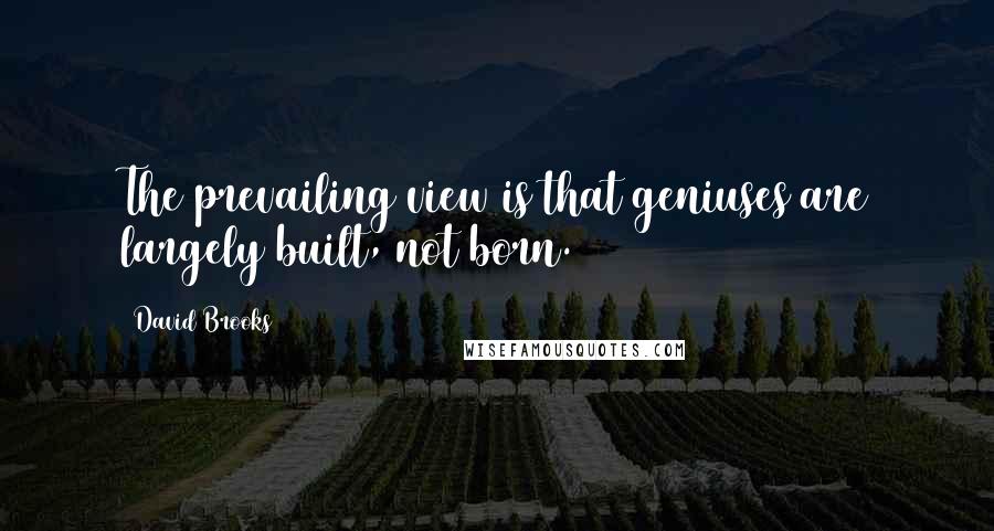 David Brooks Quotes: The prevailing view is that geniuses are largely built, not born.
