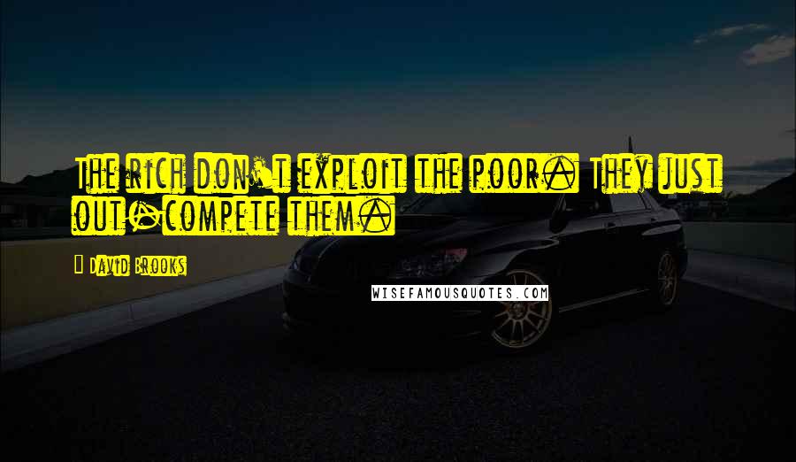 David Brooks Quotes: The rich don't exploit the poor. They just out-compete them.