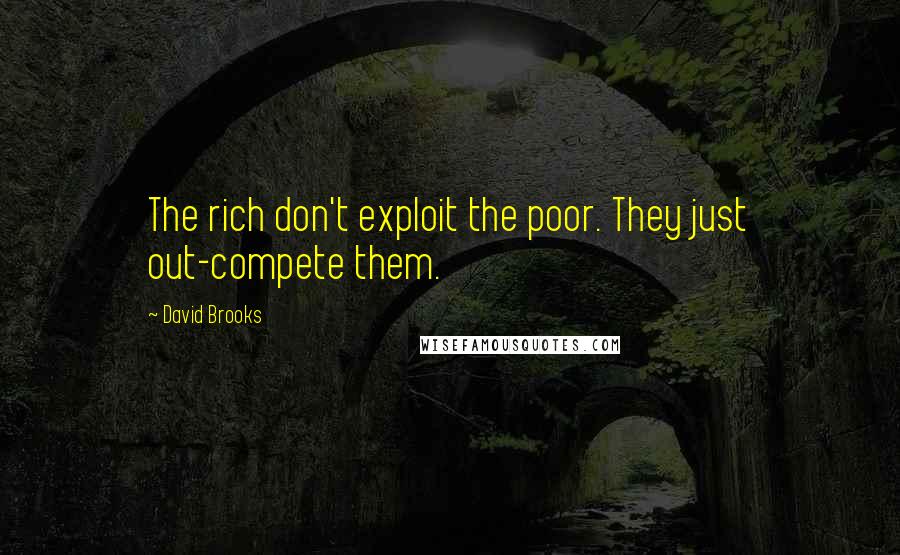 David Brooks Quotes: The rich don't exploit the poor. They just out-compete them.