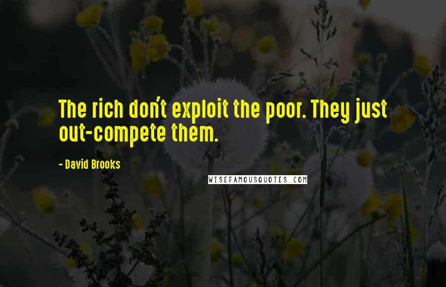 David Brooks Quotes: The rich don't exploit the poor. They just out-compete them.
