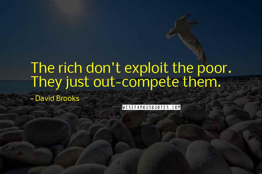 David Brooks Quotes: The rich don't exploit the poor. They just out-compete them.