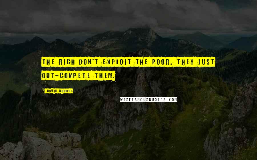 David Brooks Quotes: The rich don't exploit the poor. They just out-compete them.
