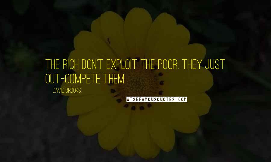 David Brooks Quotes: The rich don't exploit the poor. They just out-compete them.