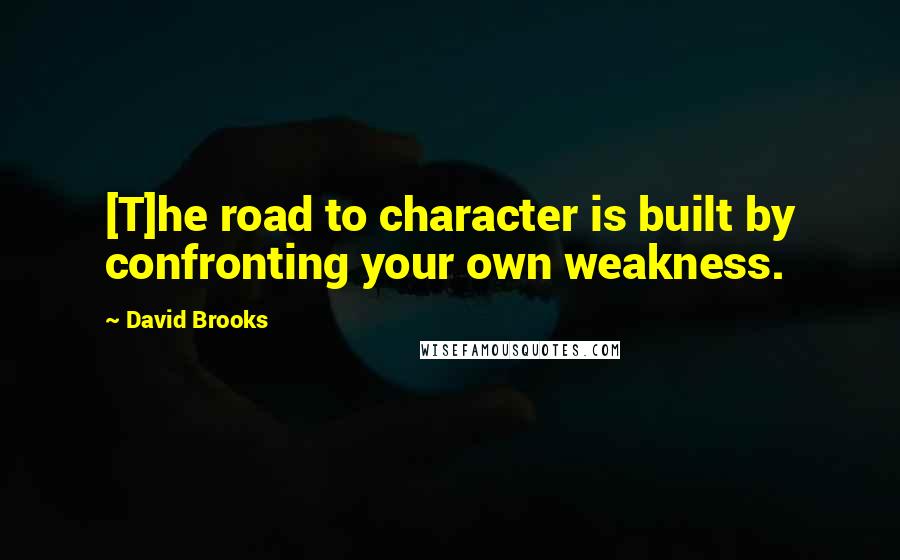 David Brooks Quotes: [T]he road to character is built by confronting your own weakness.